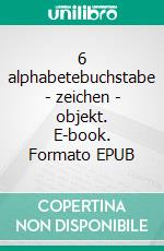 6 alphabetebuchstabe - zeichen - objekt. E-book. Formato EPUB ebook di Thomas Laubenberger-Pletzer