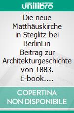 Die neue Matthäuskirche in Steglitz bei BerlinEin Beitrag zur Architekturgeschichte von 1883. E-book. Formato EPUB ebook