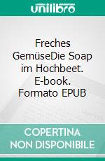 Freches GemüseDie Soap im Hochbeet. E-book. Formato EPUB