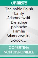 The noble Polish family Adamczewski. Die adlige polnische Familie Adamczewski.. E-book. Formato EPUB ebook di Werner Zurek