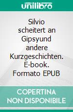 Silvio scheitert an Gipsyund andere Kurzgeschichten. E-book. Formato EPUB ebook