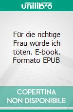 Für die richtige Frau würde ich töten. E-book. Formato EPUB ebook di Toni Tousensemble