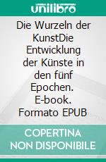 Die Wurzeln der KunstDie Entwicklung der Künste in den fünf Epochen. E-book. Formato EPUB ebook di Harry Eilenstein