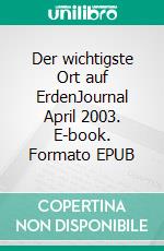 Der wichtigste Ort auf ErdenJournal April 2003. E-book. Formato EPUB ebook