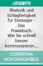 Rhetorik und Schlagfertigkeit für Einsteiger - Das Praxisbuch: Wie Sie schnell besser kommunizieren und gekonnt argumentieren, um überzeugend aufzutreten und verbale Angriffe direkt abzuwehren. E-book. Formato EPUB ebook