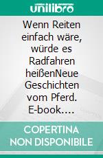 Wenn Reiten einfach wäre, würde es Radfahren heißenNeue Geschichten vom Pferd. E-book. Formato EPUB ebook