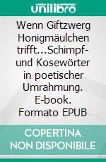 Wenn Giftzwerg Honigmäulchen trifft...Schimpf- und Kosewörter in poetischer Umrahmung. E-book. Formato EPUB ebook