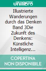 Illustrierte Wanderungen durch das Denken Band 3Die Zukunft des Denkens: Künstliche Intelligenz und deren Einfluss auf Politik, Gesellschaft und unserem Denken. E-book. Formato EPUB ebook