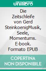 Die Zeitschleife von Gerd SteinkoenigMusik, Seele, Momentums. E-book. Formato EPUB