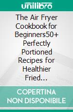 The Air Fryer Cookbook for Beginners50+ Perfectly Portioned Recipes for Healthier Fried Favorites. E-book. Formato EPUB ebook di Jean Calderon