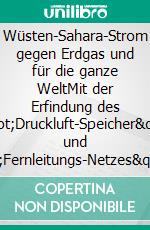 Wüsten-Sahara-Strom gegen Erdgas und für die ganze WeltMit der Erfindung des &quot;Druckluft-Speicher&quot; und &quot;Fernleitungs-Netzes&quot; gibt es überall Wärme und Licht. E-book. Formato EPUB ebook