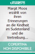 Margit Moos erzählt von ihren Erinnerungen an die Kindheit im Sudetenland und die Vertreibung nach dem Kriegsende aus ihrer Heimat. E-book. Formato EPUB ebook di Michael Moos