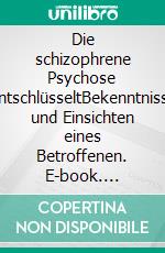 Die schizophrene Psychose entschlüsseltBekenntnisse und Einsichten eines Betroffenen. E-book. Formato EPUB ebook