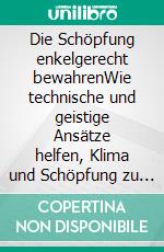 Die Schöpfung enkelgerecht bewahrenWie technische und geistige Ansätze helfen, Klima und Schöpfung zu bewahren. E-book. Formato EPUB ebook