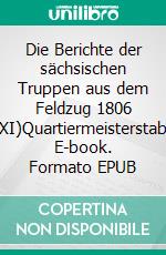 Die Berichte der sächsischen Truppen aus dem Feldzug 1806 (XI)Quartiermeisterstab. E-book. Formato EPUB ebook di Jörg Titze