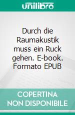 Durch die Raumakustik muss ein Ruck gehen. E-book. Formato EPUB ebook