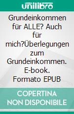 Grundeinkommen für ALLE? Auch für mich?Überlegungen zum Grundeinkommen. E-book. Formato EPUB