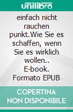 einfach nicht rauchen punkt.Wie Sie es schaffen, wenn Sie es wirklich wollen.. E-book. Formato EPUB ebook