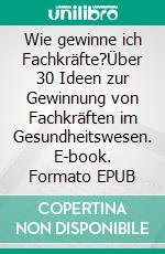 Wie gewinne ich Fachkräfte?Über 30 Ideen zur Gewinnung von Fachkräften im Gesundheitswesen. E-book. Formato EPUB ebook di Michael Fischer