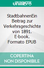 StadtbahnenEin Beitrag zur Verkehrsgeschichte von 1891. E-book. Formato EPUB