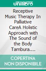 Receptive Music Therapy In Palliative CareA Holistic Approach with The Sound of the Body Tambura. E-book. Formato EPUB ebook
