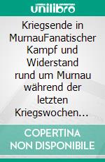 Kriegsende in MurnauFanatischer Kampf und Widerstand rund um Murnau während der letzten Kriegswochen im Frühjahr 1945. E-book. Formato EPUB ebook di Robert J. Huber