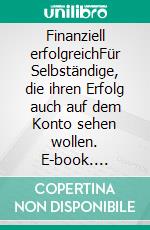 Finanziell erfolgreichFür Selbständige, die ihren Erfolg auch auf dem Konto sehen wollen. E-book. Formato EPUB ebook