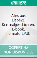 Alles aus Liebe21 Kriminalgeschichten. E-book. Formato EPUB ebook