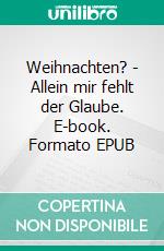 Weihnachten? - Allein mir fehlt der Glaube. E-book. Formato EPUB ebook