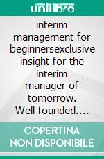 interim management for beginnersexclusive insight for the interim manager of tomorrow. Well-founded. Instructive. Pioneering.. E-book. Formato EPUB ebook