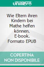 Wie Eltern ihren Kindern bei Mathe helfen können. E-book. Formato EPUB ebook