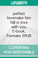 perfect lovemake him fall in love with you. E-book. Formato EPUB