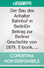 Der Bau des Anhalter Bahnhof in BerlinEin Beitrag zur Berliner Geschichte von 1879. E-book. Formato EPUB ebook di Ronald Hoppe