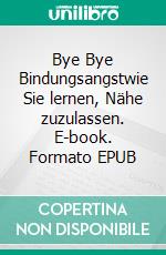 Bye Bye Bindungsangstwie Sie lernen, Nähe zuzulassen. E-book. Formato EPUB ebook