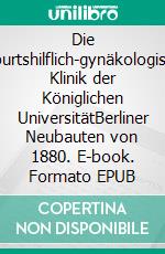 Die geburtshilflich-gynäkologische Klinik der Königlichen UniversitätBerliner Neubauten von 1880. E-book. Formato EPUB ebook