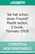 Sie hat schon einen Freund? Macht nichts!. E-book. Formato EPUB ebook