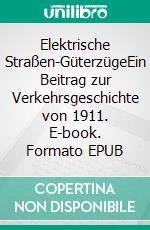 Elektrische Straßen-GüterzügeEin Beitrag zur Verkehrsgeschichte von 1911. E-book. Formato EPUB ebook