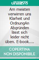 Am meisten verwirren uns Klarheit und OrdnungAn Abgründen lässt sich leider nicht üben. E-book. Formato EPUB ebook di Rolf Friedrich Schuett