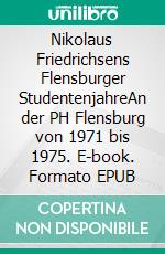 Nikolaus Friedrichsens Flensburger StudentenjahreAn der PH Flensburg von 1971 bis 1975. E-book. Formato EPUB ebook di Niels Philippsen