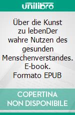 Über die Kunst zu lebenDer wahre Nutzen des gesunden Menschenverstandes. E-book. Formato EPUB ebook