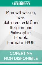 Man will wissen, was dahinterstecktÜber Religion und Philosophie. E-book. Formato EPUB ebook di Martin Hagenmaier