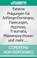 Externe Prägungen für AnfängerDominanz, Fixierungen, Hypnose, Traumata, Massenpsychosen und mehr. E-book. Formato EPUB ebook