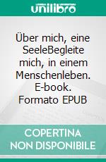 Über mich, eine SeeleBegleite mich, in einem Menschenleben. E-book. Formato EPUB ebook