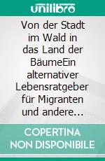 Von der Stadt im Wald in das Land der BäumeEin alternativer Lebensratgeber für Migranten und andere Menschen. E-book. Formato EPUB