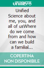 Unified Science about me, you, and all of usWhere do we come from and how can we build a familial democracy. E-book. Formato EPUB