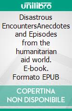 Disastrous EncountersAnecdotes and Episodes from the humanitarian aid world. E-book. Formato EPUB ebook