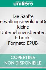 Die Sanfte VerwaltungsrevolutionDer kleine Unternehmensberater. E-book. Formato EPUB ebook