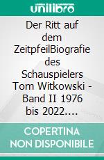 Der Ritt auf dem ZeitpfeilBiografie des Schauspielers Tom Witkowski - Band II 1976 bis 2022. E-book. Formato EPUB ebook di Tom Witkowski