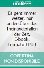 Es geht immer weiter, nur andersÜber das Ineinanderfallen der Zeit. E-book. Formato EPUB ebook