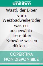 Wastl, der Biber vom Westbadweiheroder was nur ausgewählte Tiere über Schwäne wissen dürfen. E-book. Formato EPUB ebook di Rolf Stemmle